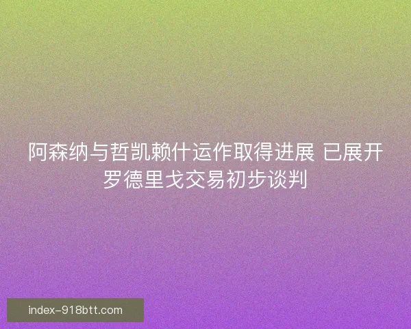 阿森纳与哲凯赖什运作取得进展 已展开罗德里戈交易初步谈判