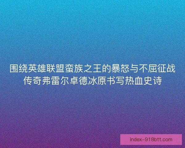 围绕英雄联盟蛮族之王的暴怒与不屈征战传奇弗雷尔卓德冰原书写热血史诗