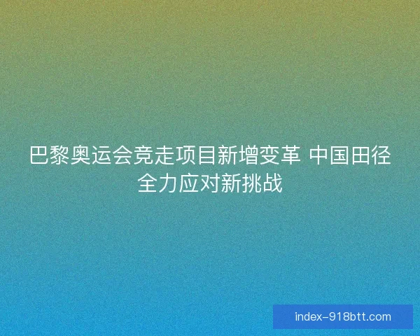 巴黎奥运会竞走项目新增变革 中国田径全力应对新挑战