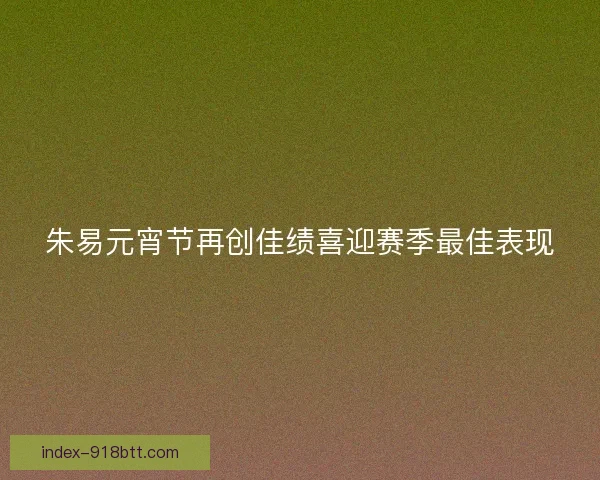 朱易元宵节再创佳绩喜迎赛季最佳表现