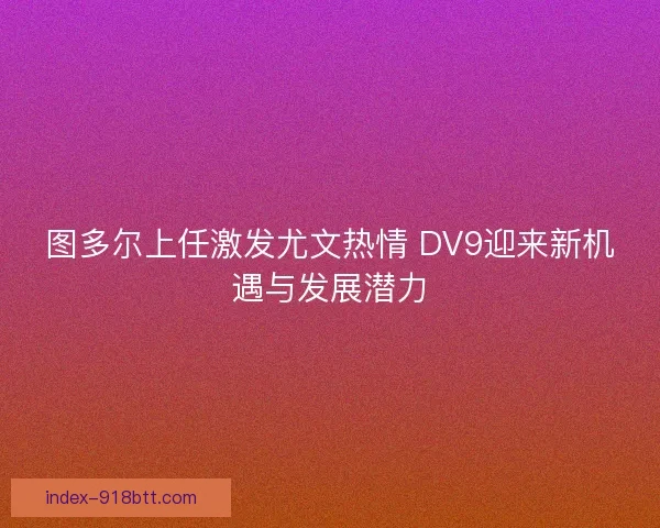 图多尔上任激发尤文热情 DV9迎来新机遇与发展潜力