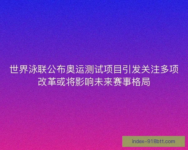 世界泳联公布奥运测试项目引发关注多项改革或将影响未来赛事格局